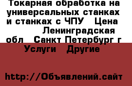 Токарная обработка на универсальных станках и станках с ЧПУ › Цена ­ 1 000 - Ленинградская обл., Санкт-Петербург г. Услуги » Другие   